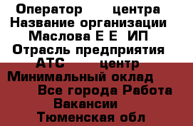 Оператор Call-центра › Название организации ­ Маслова Е Е, ИП › Отрасль предприятия ­ АТС, call-центр › Минимальный оклад ­ 20 000 - Все города Работа » Вакансии   . Тюменская обл.